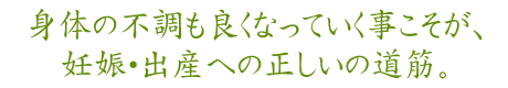 身体の不調も良くなっていく事こそが、妊娠・出産への正しいの道筋。