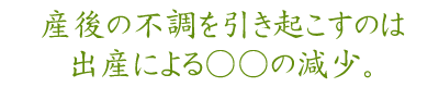 産後の不調を引き起こすのは出産による○○の減少。