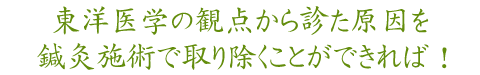 東洋医学の観点から見た原因を鍼灸施術で取り除くことができれば。