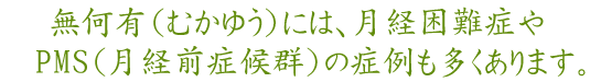 無何有(むかゆう)には、月経困難症、PMS(月経前症候群)の症例も多くあります。