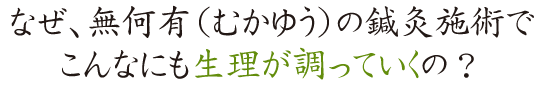 なぜ、無何有(むかゆう)の鍼灸治療でこんなにも生理が調っていくの?