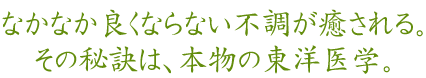 なかなか良くならない不調が癒される。その秘訣は本物の東洋医学。
